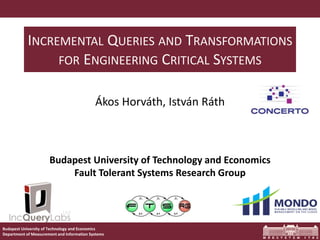 Budapest University of Technology and Economics
Department of Measurement and Information Systems
INCREMENTAL QUERIES AND TRANSFORMATIONS
FOR ENGINEERING CRITICAL SYSTEMS
Ákos Horváth, István Ráth
Budapest University of Technology and Economics
Fault Tolerant Systems Research Group
 