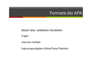 Formate	
  der	
  APA	
  
Detail-­‐	
  bzw.	
  selekQves	
  Verstehen	
  
	
  
coorecto	
  –	
  falso	
  –	
  corregir	
  los	
  errores	
  
	
  
Fragen	
  
	
  
selección	
  múlQple	
  
	
  
Ergänzungsaufgaben	
  (Sätze/Texte/Tabellen)	
  
 