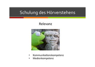 Schulung	
  des	
  Hörverstehens	
  
Relevanz	
  
•  KommunikaQonskompetenz	
  
•  Medienkompetenz	
  
 