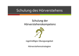 Schulung	
  des	
  Hörverstehens	
  
Schulung	
  der	
  
Hörverstehenskompetenz	
  
regelmäßiges	
  Übungsangebot	
  
	
  
Hörverstehensstrategien	
  
	
  
 