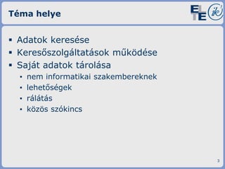 Téma helye

 Adatok keresése
 Keresőszolgáltatások működése
 Saját adatok tárolása
▪
▪
▪
▪

nem informatikai szakembereknek
lehetőségek
rálátás
közös szókincs

3

 