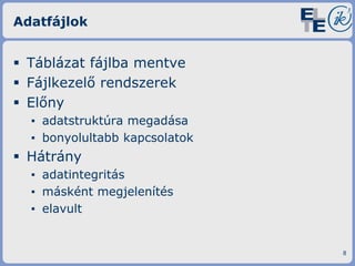 Adatfájlok

 Táblázat fájlba mentve
 Fájlkezelő rendszerek
 Előny
▪ adatstruktúra megadása
▪ bonyolultabb kapcsolatok

 Hátrány
▪ adatintegritás
▪ másként megjelenítés
▪ elavult

8

 
