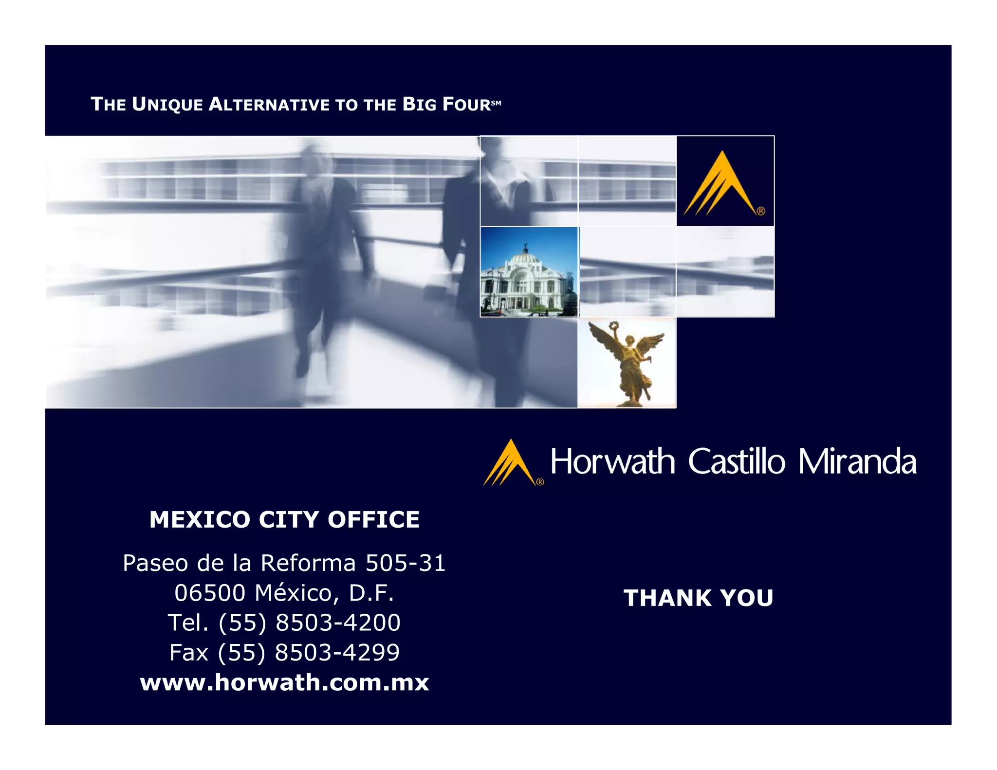 THE UNIQUE ALTERNATIVE TO THE BIG FOUR
                                     SM




     MEXICO CITY OFFICE
   Paseo de la Reforma 505-31
       06500 México, D.F.                 THANK YOU
      Tel. (55) 8503-4200
       Fax (55) 8503-4299
    www.horwath.com.mx
 