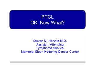 PTCL
      OK, Now What?


       Steven M. Horwitz M.D.
          Assistant Attending
          Lymphoma Service
Memorial Sloan-Kettering Cancer Center
 