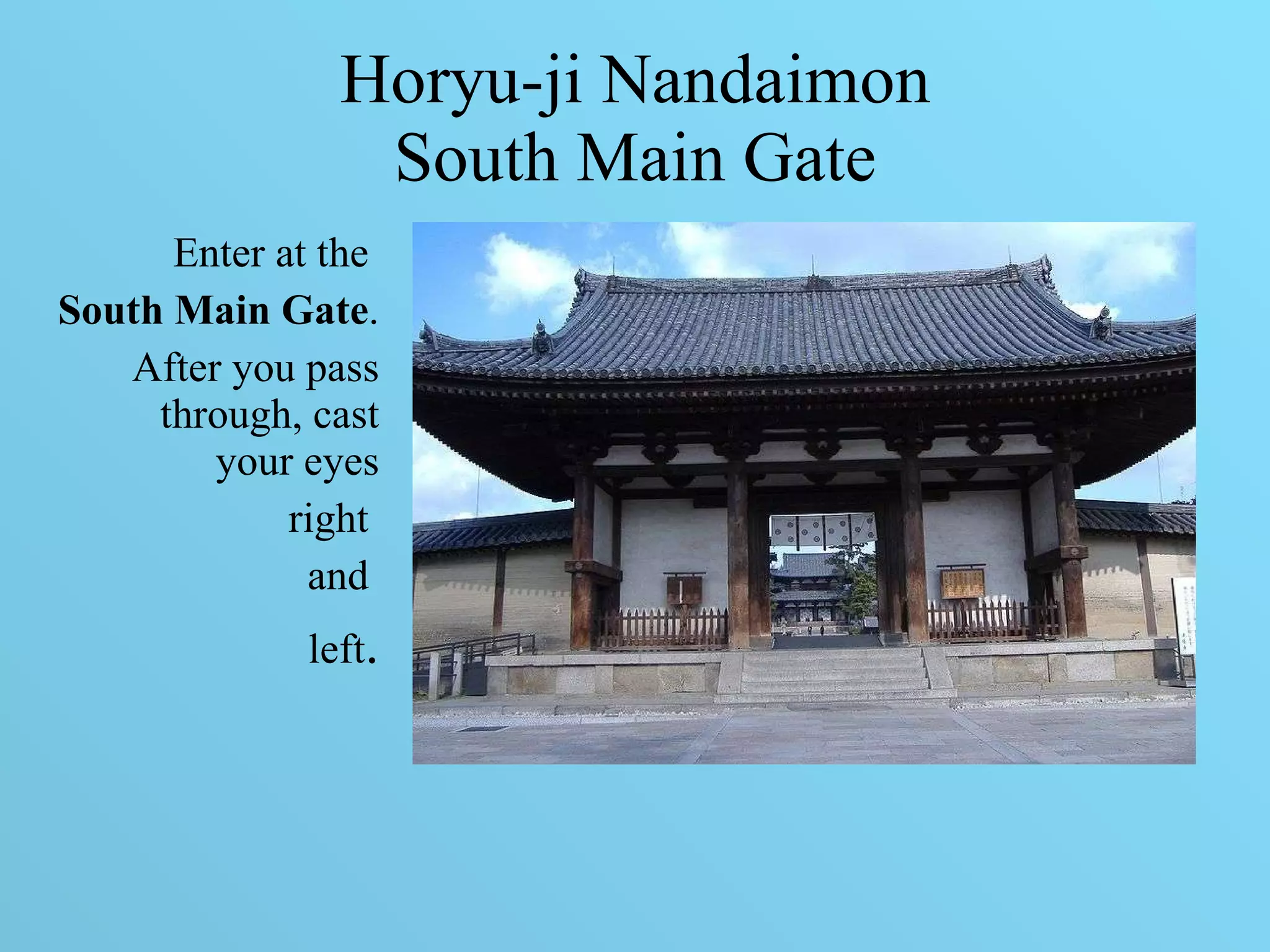 Horyu-ji Nandaimon South Main Gate Enter at the  South Main Gate .  After you pass through, cast your eyes right  and  left . 
