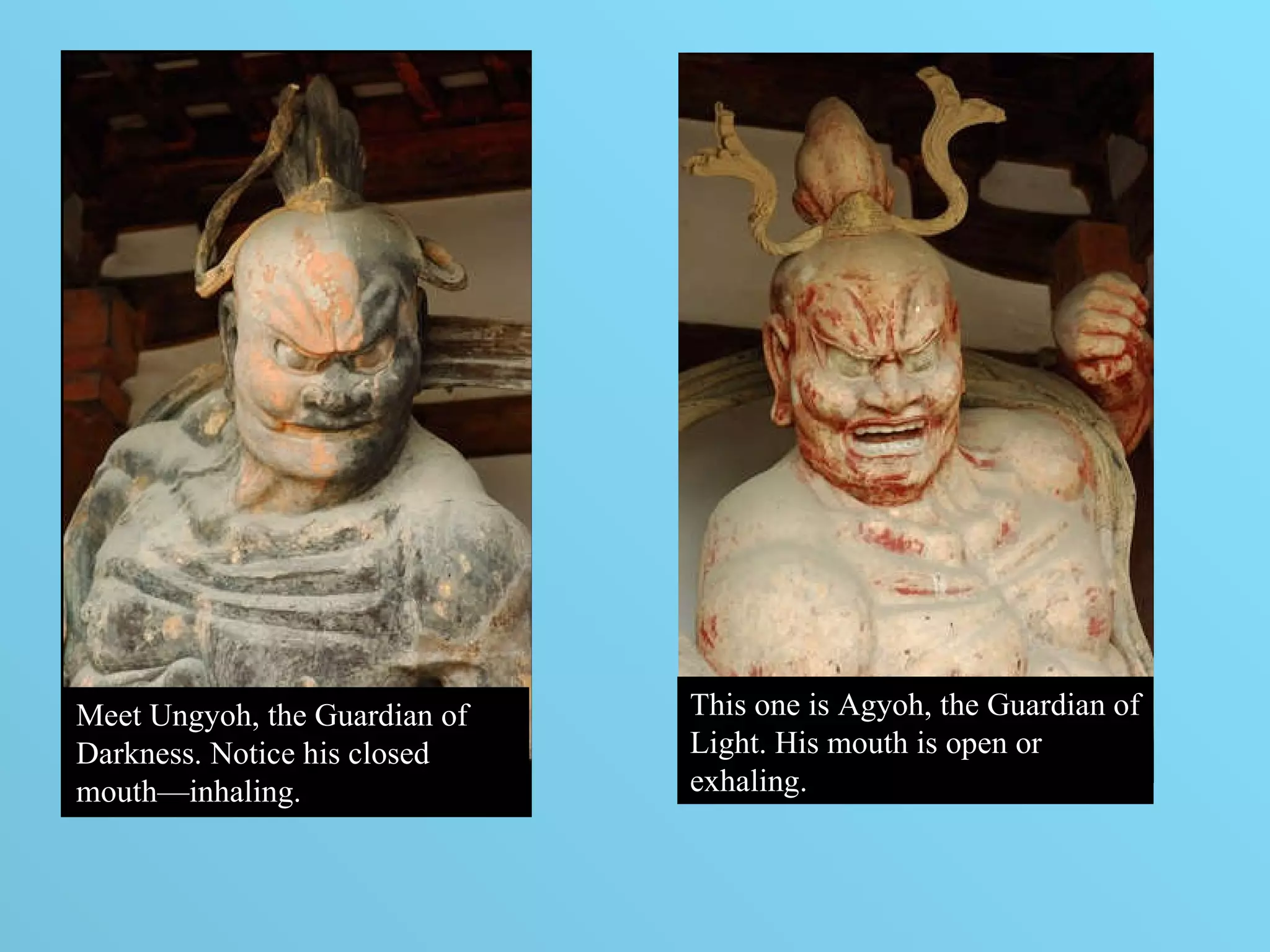 Meet Ungyoh, the Guardian of Darkness. Notice his closed mouth—inhaling. This one is Agyoh, the Guardian of Light. His mouth is open or exhaling.  