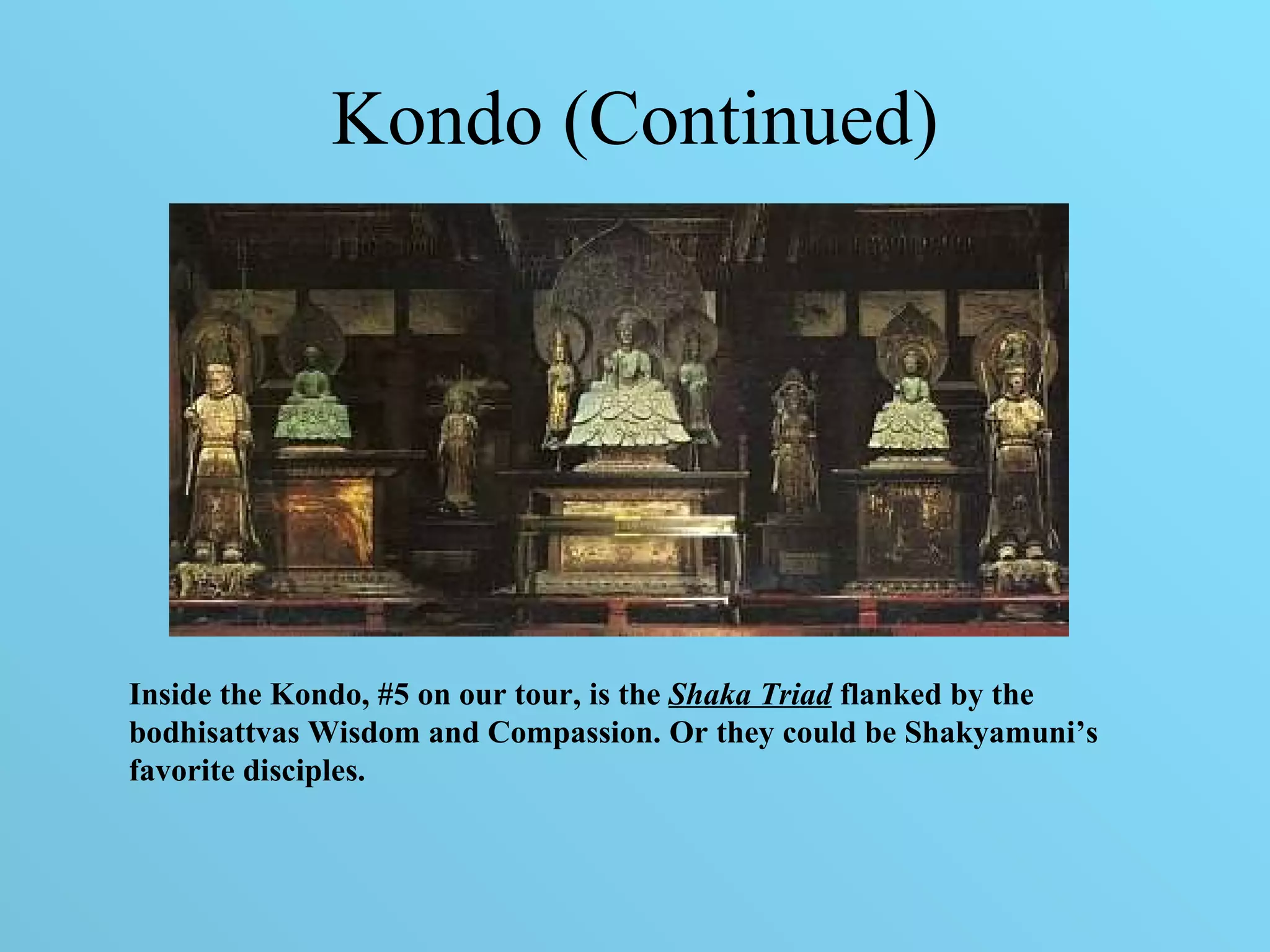 Kondo (Continued) Inside the Kondo, #5 on our tour, is the  Shaka Triad  flanked by the bodhisattvas Wisdom and Compassion. Or they could be Shakyamuni’s favorite disciples.  