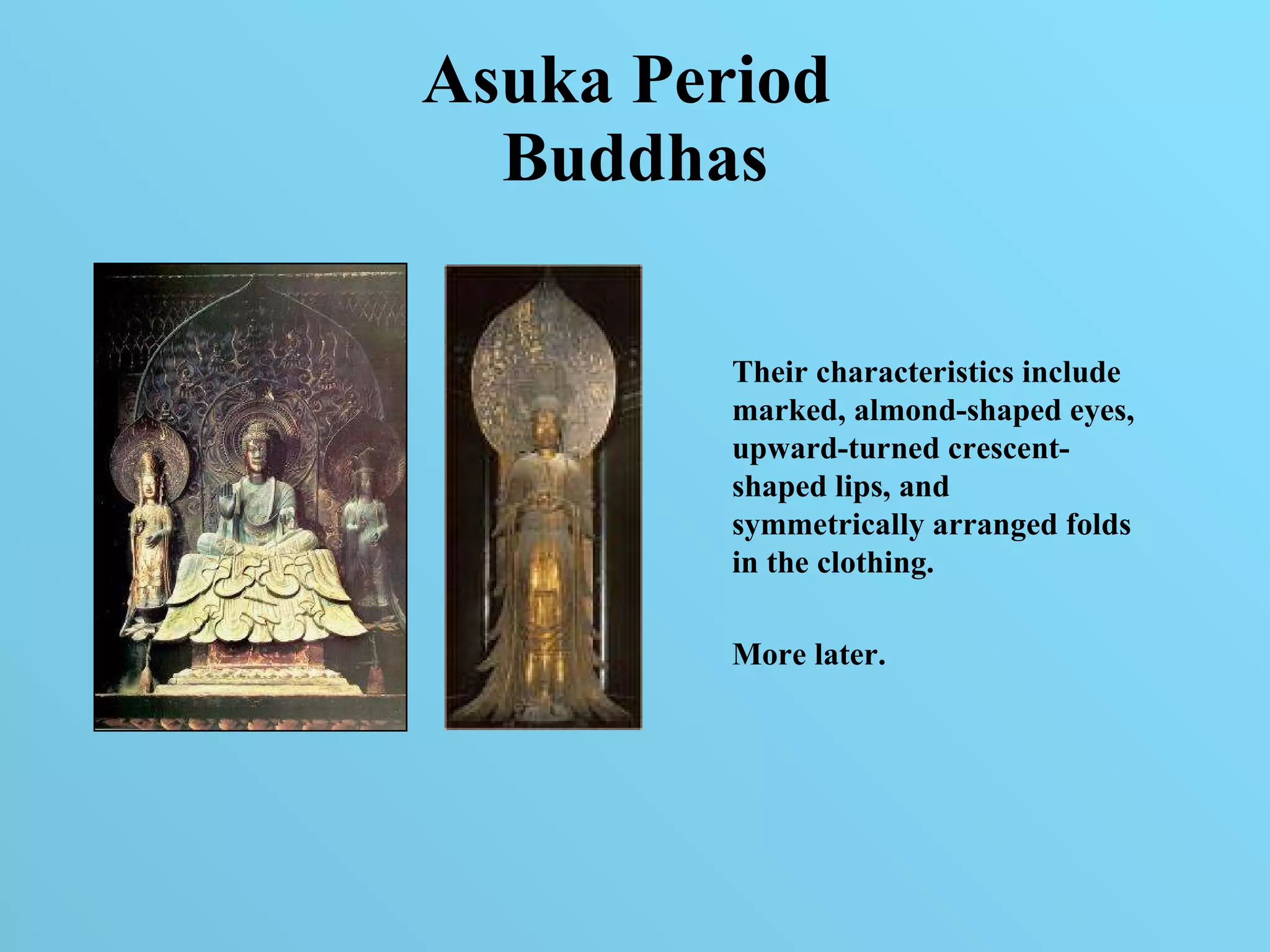 Asuka Period  Buddhas Their characteristics include marked, almond-shaped eyes, upward-turned crescent-shaped lips, and symmetrically arranged folds in the clothing. More later.  