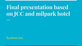 Final presentation based
on JCC and milpark hotel
By phiwe zulu
 