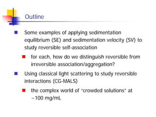 Outline
 Some examples of applying sedimentation
equilibrium (SE) and sedimentation velocity (SV) to
study reversible sel...