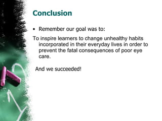 Conclusion Remember our goal was to: To inspire learners to change unhealthy habits incorporated in their everyday lives in order to prevent the fatal consequences of poor eye care.   And we succeeded! 