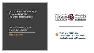 On the Determinants of Riots,
Coups and Civil Wars:
The Effect of Youth Bulges
ERF Annual Conference
Kuwait, March 2019
Hosam Ibrahim
 