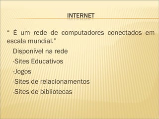 “  É um rede de computadores conectados em escala mundial.” Disponível na rede -Sites Educativos -Jogos -Sites de relacionamentos -Sites de bibliotecas 