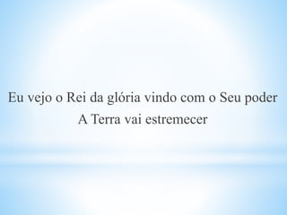Eu vejo o Rei da glória vindo com o Seu poder
A Terra vai estremecer