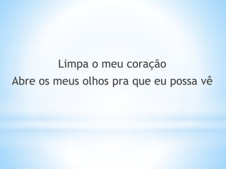 Limpa o meu coração
Abre os meus olhos pra que eu possa vê