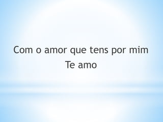 Com o amor que tens por mim
Te amo