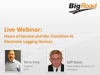 Live Webinar: 
Hours of Service and the Transition to 
Electronic Logging Devices 
Terry Frey 
BigRoad 
COO 
Jeff Davis 
Fleet Safety Services LLC 
President 
 