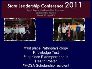 State Leadership Conference  2009 Orlando, FL 1st place Pathophysiology Knowledge Test 1st place Extemporaneous Health Poster HOSA Scholarship recipient State Leadership Conference  2011  Hyatt Regency Jacksonville - Riverfront  Jacksonville, Florida March 31 - April 3 