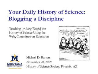 Your Daily History of Science: Blogging a Discipline Michael D. Barton November 20, 2009 History of Science Society, Phoenix, AZ Teaching [ or Being Taught ] the History of Science Using the Web, Committee on Education 