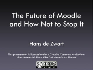 The Future of Moodle
 and How Not to Stop It

                  Hans de Zwart
This presentation is licensed under a Creative Commons Attribution-
        Noncommercial-Share Alike 3.0 Netherlands License
 