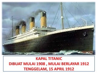 KAPAL TITANIC
DIBUAT MULAI 1908 , MULAI BERLAYAR 1912
TENGGELAM, 15 APRIL 1912
 