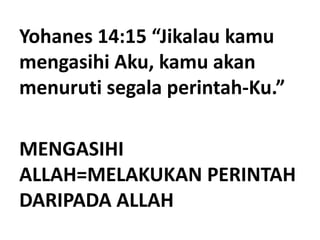 Yohanes 14:15 “Jikalau kamu
mengasihi Aku, kamu akan
menuruti segala perintah-Ku.”
MENGASIHI
ALLAH=MELAKUKAN PERINTAH
DARIPADA ALLAH
 