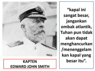 KAPTEN
EDWARD JOHN SMITH
“kapal ini
sangat besar,
jangankan
ombak atlantik,
Tuhan pun tidak
akan dapat
menghancurkan
/menenggelam
kan kapal yang
besar itu”.
 