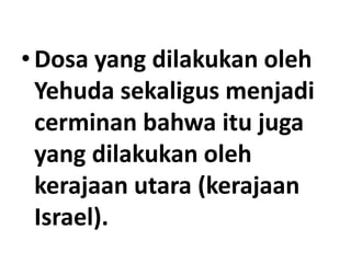 • Dosa yang dilakukan oleh
Yehuda sekaligus menjadi
cerminan bahwa itu juga
yang dilakukan oleh
kerajaan utara (kerajaan
Israel).
 