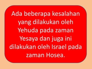 Ada beberapa kesalahan
yang dilakukan oleh
Yehuda pada zaman
Yesaya dan juga ini
dilakukan oleh Israel pada
zaman Hosea.
 