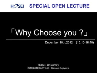 1
     SPECIAL OPEN LECTURE




「Why Choose you ?」
                  December 10th,2012      (15:10-16:40)




            HOSEI University
    INTERLITERACY INC. Daisuke Sugiyama
 