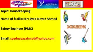 Topic: Housekeeping
Name of facilitator: Syed Neyaz Ahmad
Safety Engineer (PMC)
Email. syedneyazahmad@yahoo.com
 