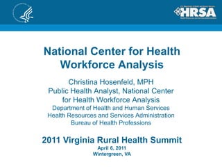National Center for Health Workforce Analysis,[object Object],Christina Hosenfeld, MPH,[object Object],Public Health Analyst, National Center ,[object Object],for Health Workforce Analysis,[object Object],Department of Health and Human Services,[object Object],Health Resources and Services Administration,[object Object],Bureau of Health Professions,[object Object],2011 Virginia Rural Health Summit,[object Object],April 6, 2011,[object Object],Wintergreen, VA,[object Object]