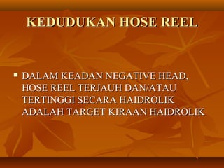 KEDUDUKAN HOSE REELKEDUDUKAN HOSE REEL
 DALAM KEADAN NEGATIVE HEAD,DALAM KEADAN NEGATIVE HEAD,
HOSE REEL TERJAUH DAN/ATAUHOSE REEL TERJAUH DAN/ATAU
TERTINGGI SECARA HAIDROLIKTERTINGGI SECARA HAIDROLIK
ADALAH TARGET KIRAAN HAIDROLIKADALAH TARGET KIRAAN HAIDROLIK
 