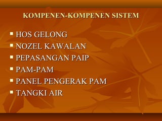 KOMPENEN-KOMPENEN SISTEMKOMPENEN-KOMPENEN SISTEM
 HOS GELONGHOS GELONG
 NOZEL KAWALANNOZEL KAWALAN
 PEPASANGAN PAIPPEPASANGAN PAIP
 PAM-PAMPAM-PAM
 PANEL PENGERAK PAMPANEL PENGERAK PAM
 TANGKI AIRTANGKI AIR
 