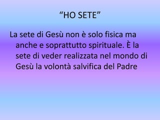 “HO SETE”La sete di Gesù non è solo fisica ma anche e soprattutto spirituale. È la sete di veder realizzata nel mondo di Gesù la volontà salvifica del Padre