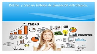 Define y crea un sistema de planeación estratégica.
 