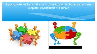 Hace que todas las partes de la organización trabajen de manera
conjunta buscando un fin común.
 