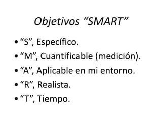 Objetivos “SMART” 
• “S”, Específico. 
• “M”, Cuantificable (medición). 
• “A”, Aplicable en mi entorno. 
• “R”, Realista. 
• “T”, Tiempo. 
 