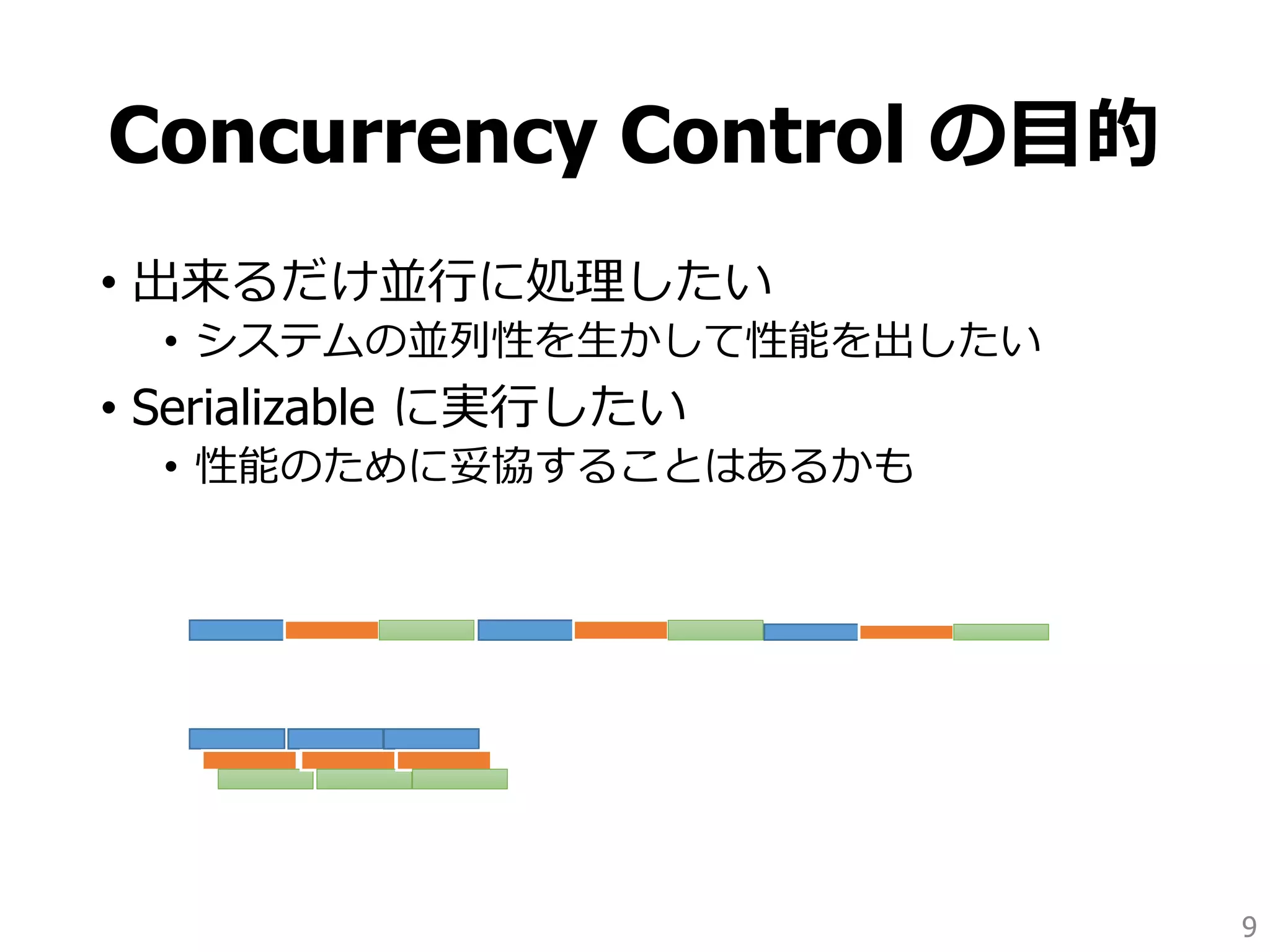 Concurrency Control の目的
• 出来るだけ並行に処理したい
• システムの並列性を生かして性能を出したい
• Serializable に実行したい
• 性能のために妥協することはあるかも
9
 