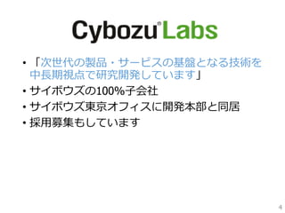 • 「次世代の製品・サービスの基盤となる技術を
中長期視点で研究開発しています」
• サイボウズの100%子会社
• サイボウズ東京オフィスに開発本部と同居
• 採用募集もしています
4
 