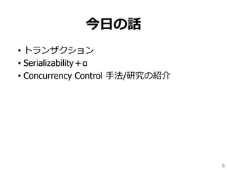 今日の話
• トランザクション
• Serializability＋α
• Concurrency Control 手法/研究の紹介
6
 
