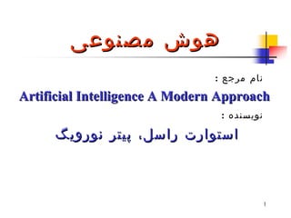 ‫هوش مصنوعی‬
                               ‫نام مرجع :‬
‫‪Artificial Intelligence A Modern Approach‬‬
                                ‫نویسنده :‬

     ‫استوارت راسل، پیتر نورویگ‬



                                            ‫1‬
 