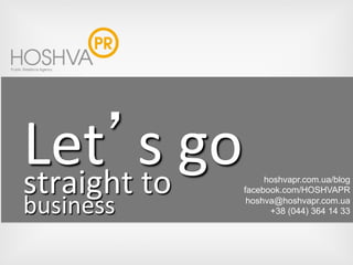  
Let s go 
straight to 
business 
hoshvapr.com.ua/blog
facebook.com/HOSHVAPR
hoshva@hoshvapr.com.ua
+38 (044) 364 14 33
 