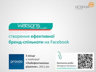 cтворення eфективної
бренд-спільноти на Facebook

       3 місце
       у номінації
       «Найефективніше      Контактна особа:
       рішення», 2011 рік   Холодило Катерина
                            kholodylo@hoshvapr.com.ua
 