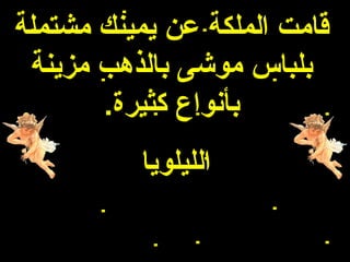 ‫قامت الملكة عن يمينك مشتملة‬
 ‫بلباس موشى بالذهب مزينة‬
       ‫بأنواع كثيرة.‬
          ‫الليلويا‬
 