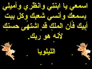 ‫اسمعي يا ابنتي وانظري وآميلي‬
‫بسمعك وأنسي شعبك وكل بيت‬
‫أبيك فأن الملك قد اشتهى حسنك‬
        ‫لنه هو ربك.‬
           ‫الليلويا‬
 