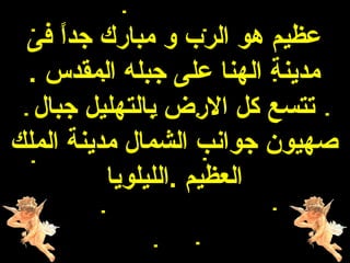 ‫عظيم هو الرب و مبارك جد ً فى‬
     ‫ا‬
 ‫مدينة الهنا على جبله المقدس .‬
  ‫تتسع كل الرض بالتهليل جبال‬
‫هصهيون جوانب الشمال مدينة الملك‬
          ‫العظيم .الليلويا‬
 