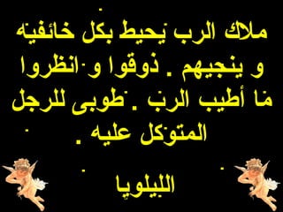 ‫ملك الرب يحيط بكل خائفيه‬
 ‫و ينجيهم . ذوقوا و انظروا‬
‫ما أطيب الرب . طوبى للرجل‬
      ‫المتوكل عليه .‬
          ‫الليلويا‬
 