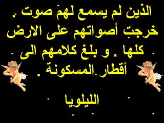 ‫الذين لم يسمع لهم هصوت .‬
‫خرجت أهصواتهم على الرض‬
  ‫كلها . و بلغ كلمهم الى‬
     ‫أقطار المسكونة .‬
         ‫الليلويا‬
 