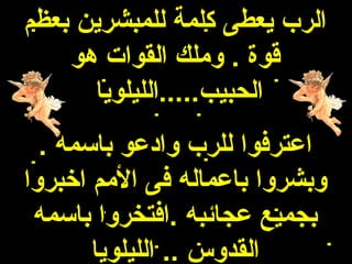 ‫الرب يعطى كلمة للمبشرين بعظم‬
    ‫قوة . وملك القوات هو‬
      ‫الحبيب.....الليلويا‬
  ‫اعترفوا للرب وادعو باسمه .‬
‫وبشروا باعماله فى المم اخبروا‬
 ‫بجميع عجائبه .افتخروا باسمه‬
       ‫القدوس .. الليلويا‬
 